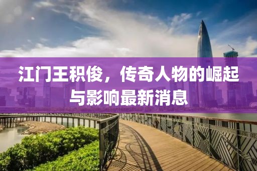江門王積俊，傳奇人物的崛起與影響最新消息