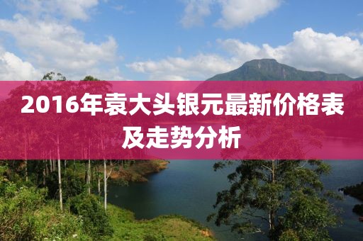 2016年袁大頭銀元最新價格表及走勢分析