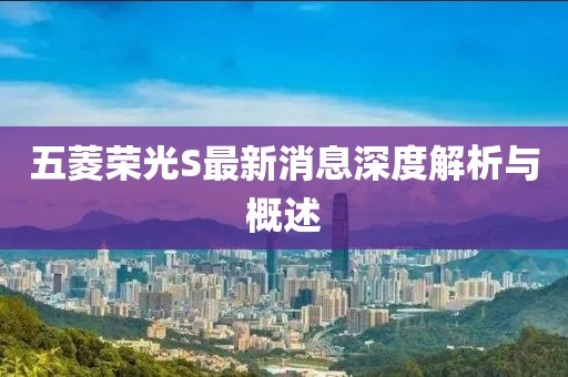 五菱榮光S最新消息深度解析與概述