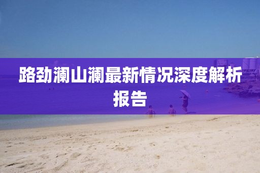 路勁瀾山瀾最新情況深度解析報(bào)告