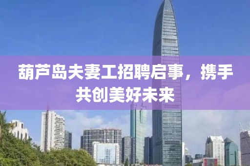 葫蘆島夫妻工招聘啟事，攜手共創(chuàng)美好未來