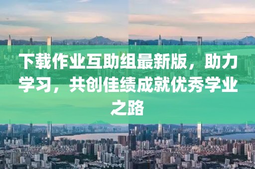 下載作業(yè)互助組最新版，助力學(xué)習，共創(chuàng  )佳績(jì)成就優(yōu)秀學(xué)業(yè)之路