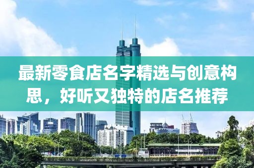 最新零食店名字精選與創(chuàng)意構(gòu)思，好聽又獨(dú)特的店名推薦