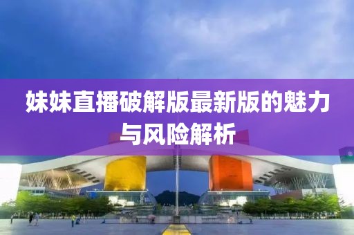 妹妹直播破解版最新版的魅力與風險解析