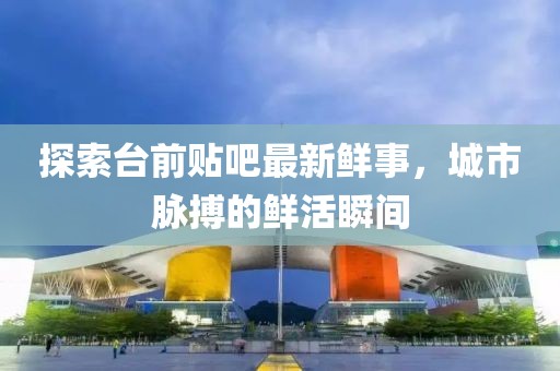 探索臺前貼吧最新鮮事，城市脈搏的鮮活瞬間