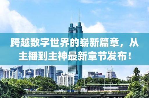 跨越數(shù)字世界的嶄新篇章，從主播到主神最新章節(jié)發(fā)布！