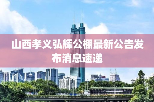 山西孝義弘輝公棚最新公告發(fā)布消息速遞
