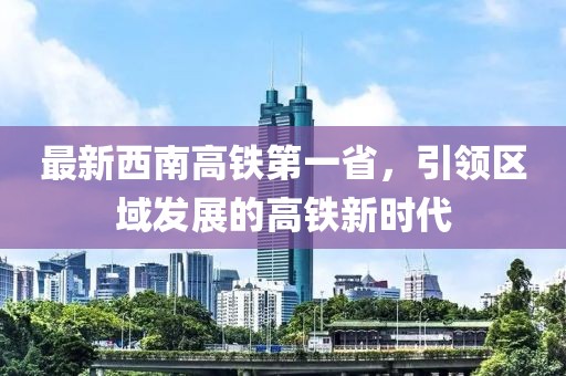 最新西南高鐵第一省，引領(lǐng)區(qū)域發(fā)展的高鐵新時(shí)代
