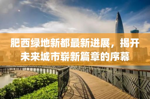 肥西綠地新都最新進(jìn)展，揭開(kāi)未來(lái)城市嶄新篇章的序幕