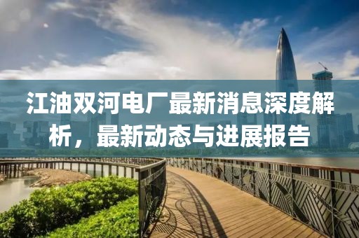 江油雙河電廠(chǎng)最新消息深度解析，最新動(dòng)態(tài)與進(jìn)展報告