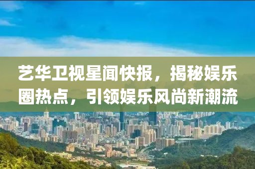 藝華衛視星聞快報，揭秘娛樂(lè )圈熱點(diǎn)，引領(lǐng)娛樂(lè )風(fēng)尚新潮流