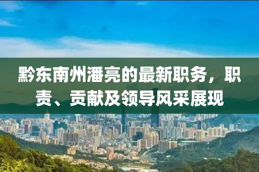黔東南州潘亮的最新職務，職責、貢獻及領(lǐng)導風采展現(xiàn)