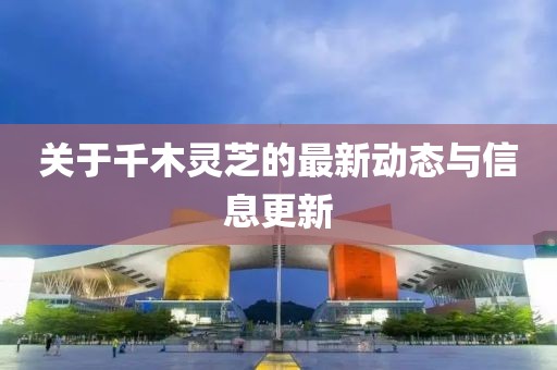 關(guān)于千木靈芝的最新動(dòng)態(tài)與信息更新