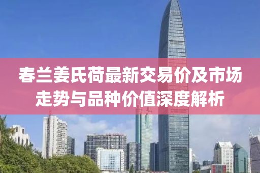 春蘭姜氏荷最新交易價(jià)及市場(chǎng)走勢(shì)與品種價(jià)值深度解析