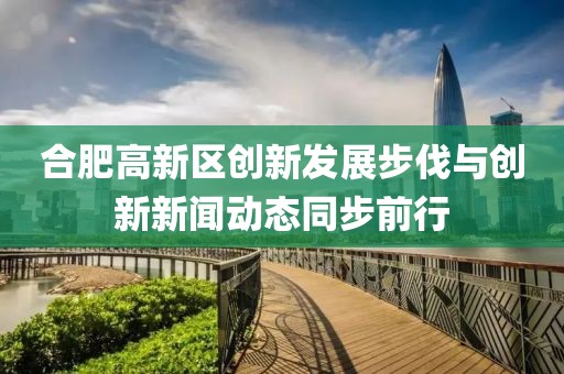 合肥高新區(qū)創(chuàng)新發(fā)展步伐與創(chuàng)新新聞動(dòng)態(tài)同步前行