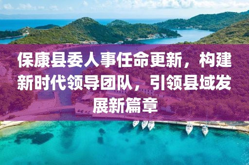 ?？悼h委人事任命更新，構建新時代領導團隊，引領縣域發(fā)展新篇章