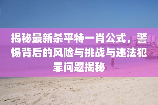 揭秘最新殺平特一肖公式，警惕背后的風(fēng)險與挑戰(zhàn)與違法犯罪問題揭秘