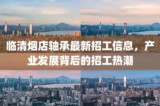 臨清煙店軸承最新招工信息，產(chǎn)業(yè)發(fā)展背后的招工熱潮