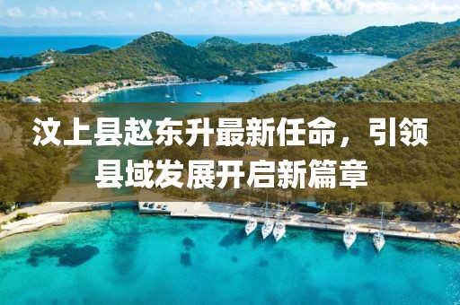 汶上縣趙東升最新任命，引領(lǐng)縣域發(fā)展開啟新篇章