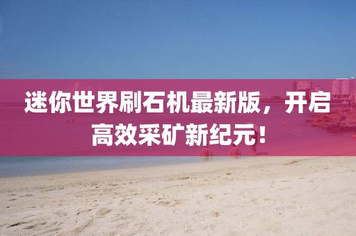 迷你世界刷石機最新版，開啟高效采礦新紀(jì)元！