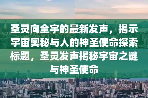 圣靈向全宇的最新發(fā)聲，揭示宇宙奧秘與人的神圣使命探索標(biāo)題，圣靈發(fā)聲揭秘宇宙之謎與神圣使命