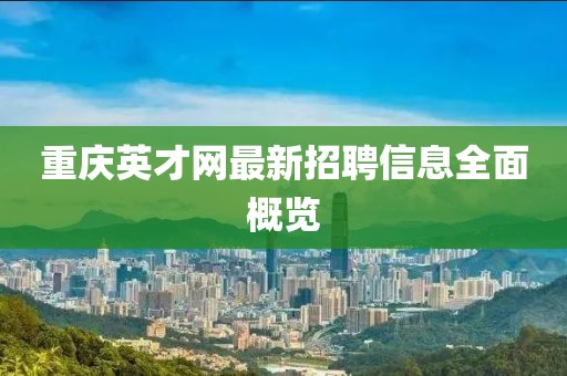 重慶英才網(wǎng)最新招聘信息全面概覽