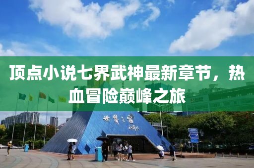 頂點(diǎn)小說七界武神最新章節(jié)，熱血冒險(xiǎn)巔峰之旅