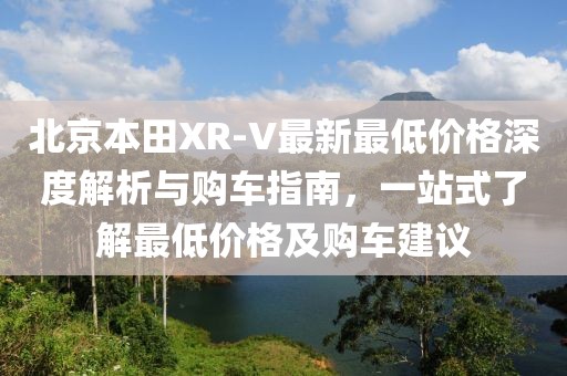 北京本田XR-V最新最低價格深度解析與購車指南，一站式了解最低價格及購車建議