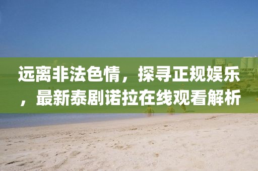 遠離非法色情，探尋正規娛樂(lè )，最新泰劇諾拉在線(xiàn)觀(guān)看解析