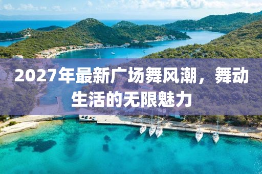 2027年最新廣場舞風(fēng)潮，舞動生活的無限魅力
