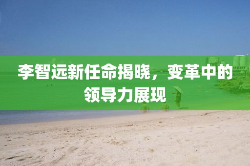 李智遠新任命揭曉，變革中的領(lǐng)導力展現(xiàn)