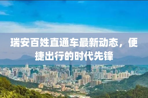 瑞安百姓直通車(chē)最新動(dòng)態(tài)，便捷出行的時(shí)代先鋒