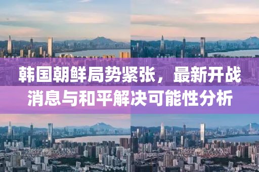 韓國朝鮮局勢緊張，最新開戰(zhàn)消息與和平解決可能性分析