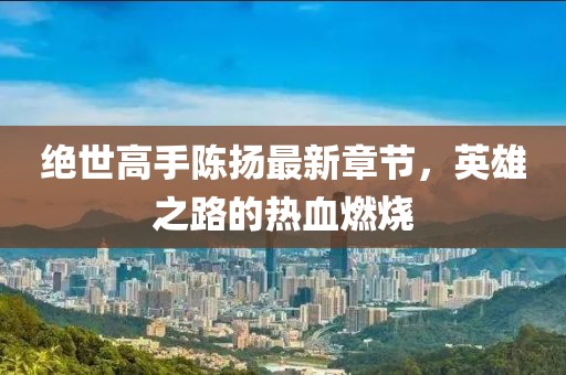 絕世高手陳揚(yáng)最新章節(jié)，英雄之路的熱血燃燒