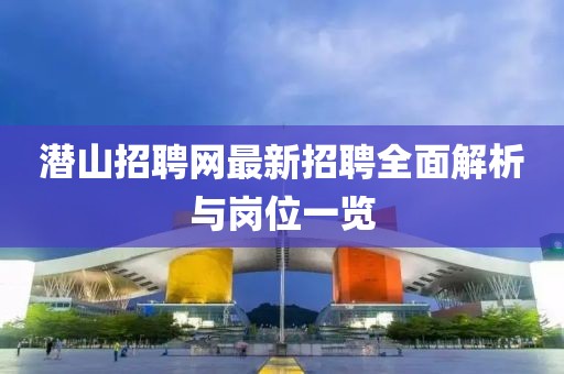 潛山招聘網(wǎng)最新招聘全面解析與崗位一覽