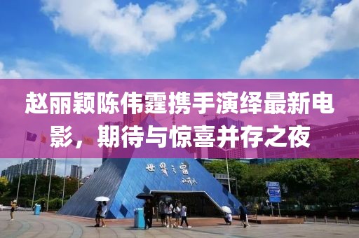 趙麗穎陳偉霆攜手演繹最新電影，期待與驚喜并存之夜