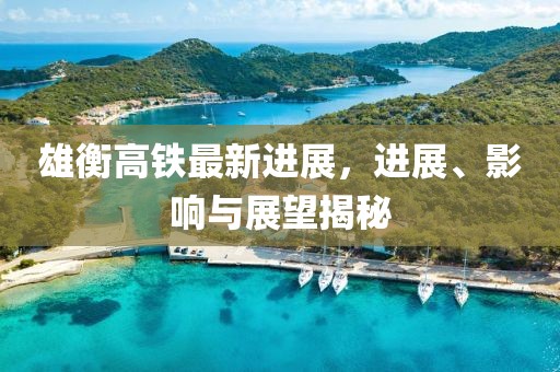 雄衡高鐵最新進(jìn)展，進(jìn)展、影響與展望揭秘