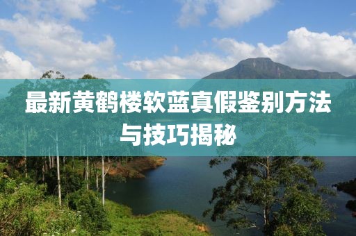 最新黃鶴樓軟藍真假鑒別方法與技巧揭秘