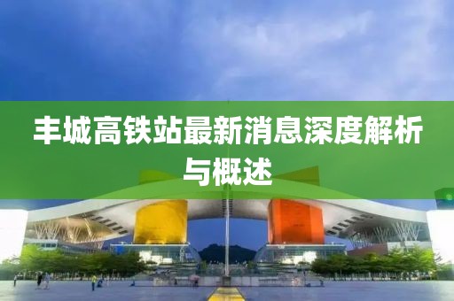 豐城高鐵站最新消息深度解析與概述