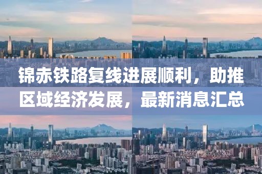 錦赤鐵路復(fù)線進(jìn)展順利，助推區(qū)域經(jīng)濟(jì)發(fā)展，最新消息匯總