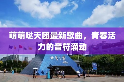 萌萌噠天團最新歌曲，青春活力的音符涌動