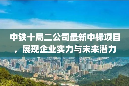 中鐵十局二公司最新中標(biāo)項(xiàng)目，展現(xiàn)企業(yè)實(shí)力與未來(lái)潛力