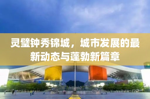 靈璧鐘秀錦城，城市發(fā)展的最新動(dòng)態(tài)與蓬勃新篇章