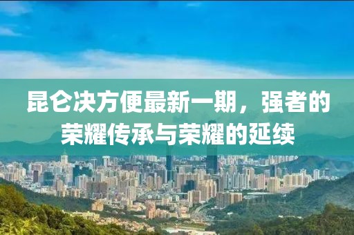 昆侖決方便最新一期，強(qiáng)者的榮耀傳承與榮耀的延續(xù)