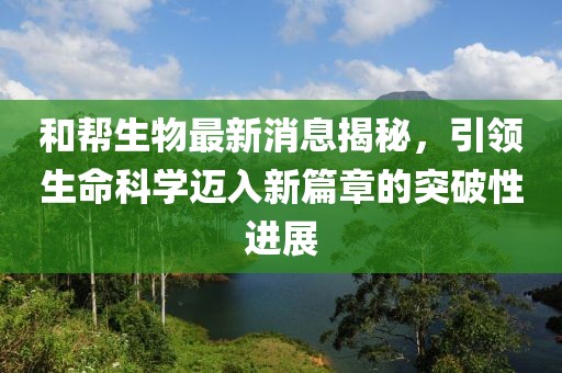 和幫生物最新消息揭秘，引領(lǐng)生命科學(xué)邁入新篇章的突破性進(jìn)展