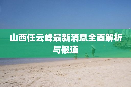 山西任云峰最新消息全面解析與報(bào)道