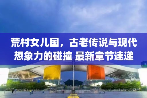 荒村女兒國(guó)，古老傳說(shuō)與現(xiàn)代想象力的碰撞 最新章節(jié)速遞
