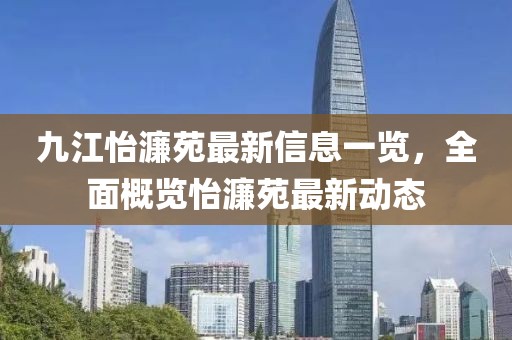 九江怡濂苑最新信息一覽，全面概覽怡濂苑最新動(dòng)態(tài)