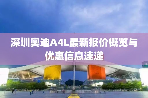 深圳奧迪A4L最新報價概覽與優(yōu)惠信息速遞