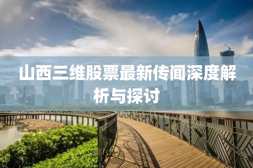 山西三維股票最新傳聞深度解析與探討
